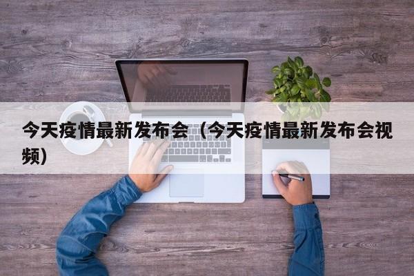 今天疫情最新发布会（今天疫情最新发布会视频）