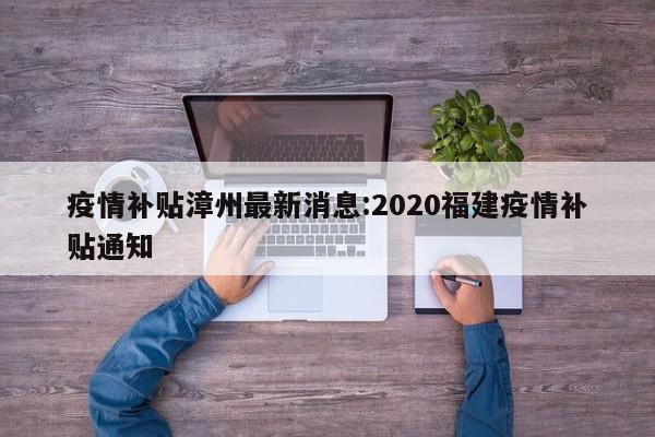 疫情补贴漳州最新消息:2020福建疫情补贴通知