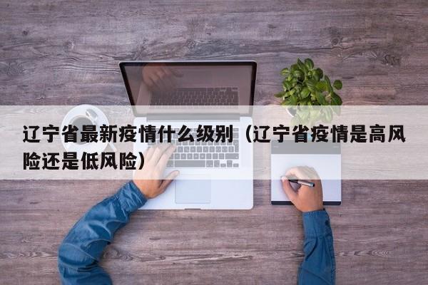 辽宁省最新疫情什么级别（辽宁省疫情是高风险还是低风险）