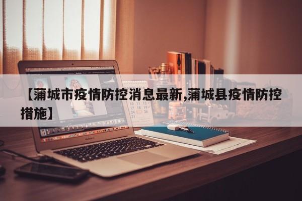 【蒲城市疫情防控消息最新,蒲城县疫情防控措施】
