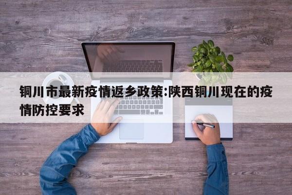 铜川市最新疫情返乡政策:陕西铜川现在的疫情防控要求
