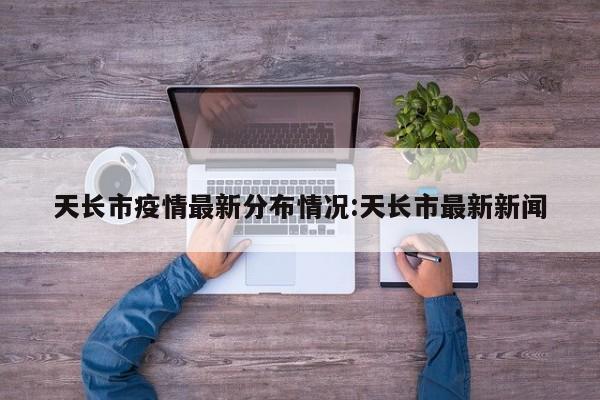 天长市疫情最新分布情况:天长市最新新闻