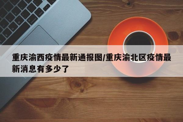 重庆渝西疫情最新通报图/重庆渝北区疫情最新消息有多少了