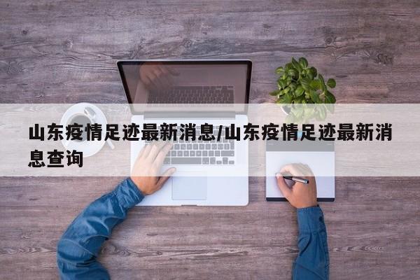 山东疫情足迹最新消息/山东疫情足迹最新消息查询