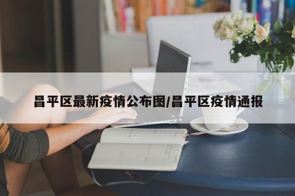 昌平区最新疫情公布图/昌平区疫情通报