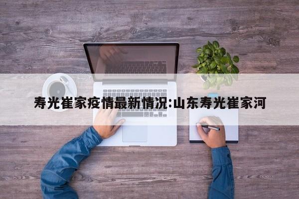 寿光崔家疫情最新情况:山东寿光崔家河