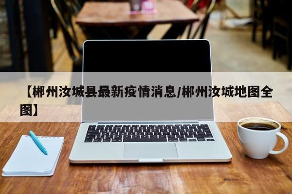 【郴州汝城县最新疫情消息/郴州汝城地图全图】