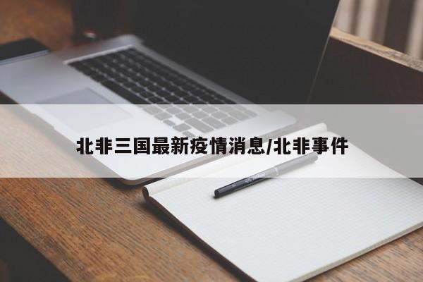 北非三国最新疫情消息/北非事件