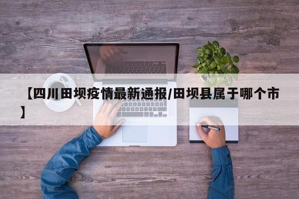 【四川田坝疫情最新通报/田坝县属于哪个市】