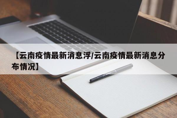 【云南疫情最新消息浮/云南疫情最新消息分布情况】