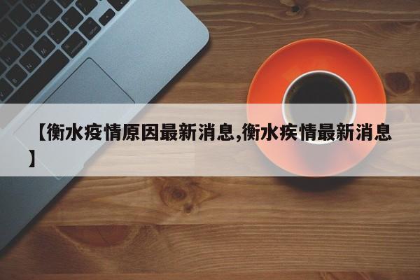 【衡水疫情原因最新消息,衡水疾情最新消息】