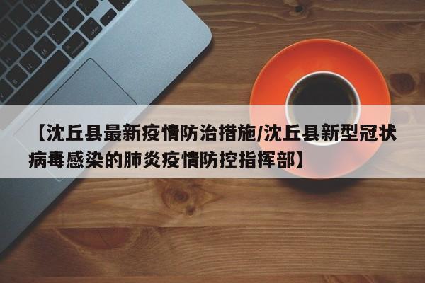 【沈丘县最新疫情防治措施/沈丘县新型冠状病毒感染的肺炎疫情防控指挥部】
