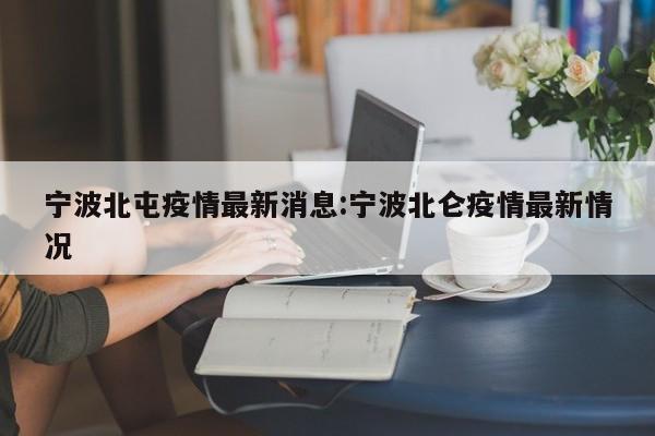 宁波北屯疫情最新消息:宁波北仑疫情最新情况