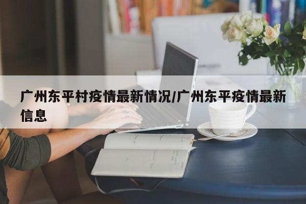 广州东平村疫情最新情况/广州东平疫情最新信息