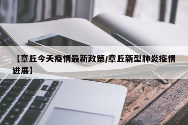 【章丘今天疫情最新政策/章丘新型肺炎疫情进展】