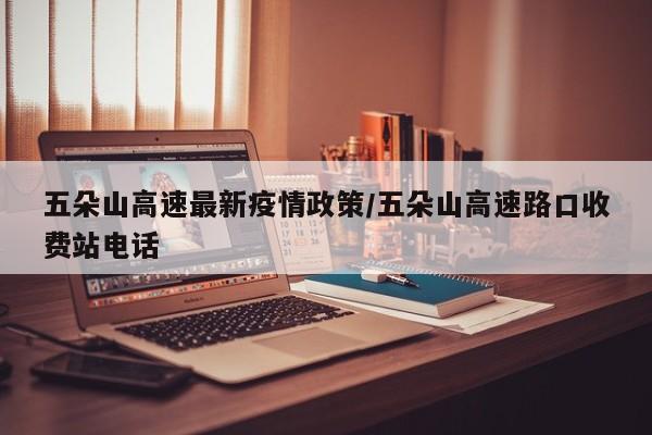 五朵山高速最新疫情政策/五朵山高速路口收费站电话