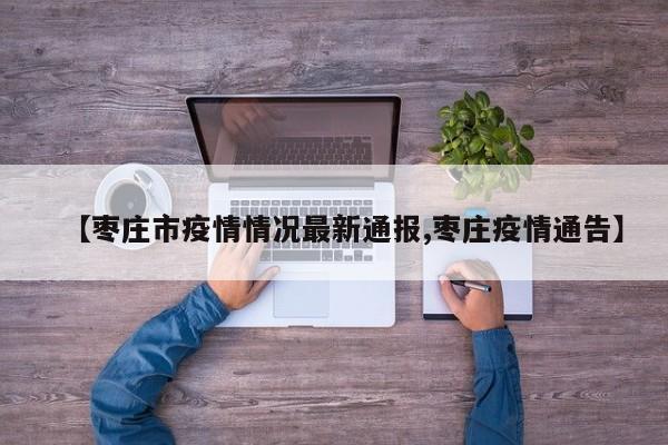 【枣庄市疫情情况最新通报,枣庄疫情通告】