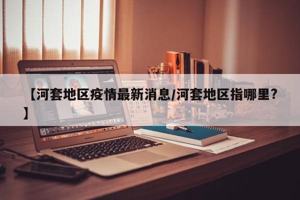 【河套地区疫情最新消息/河套地区指哪里?】