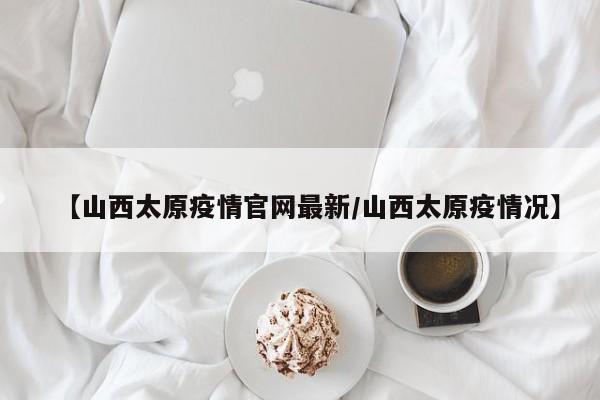 【山西太原疫情官网最新/山西太原疫情况】