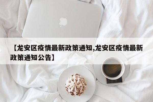【龙安区疫情最新政策通知,龙安区疫情最新政策通知公告】