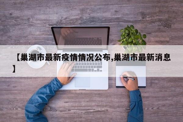 【巢湖市最新疫情情况公布,巢湖市最新消息】