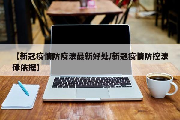 【新冠疫情防疫法最新好处/新冠疫情防控法律依据】