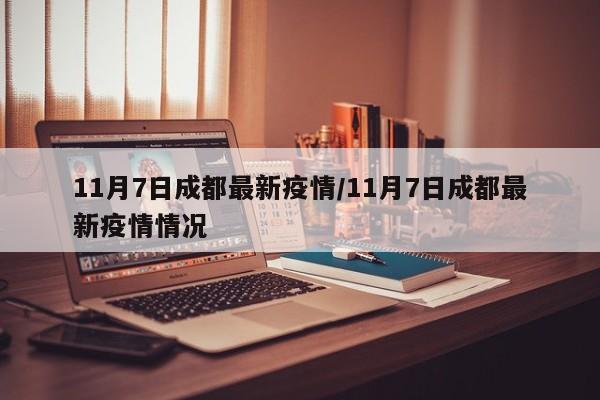 11月7日成都最新疫情/11月7日成都最新疫情情况