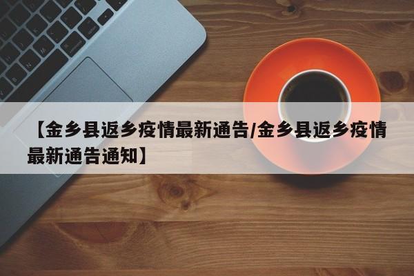 【金乡县返乡疫情最新通告/金乡县返乡疫情最新通告通知】