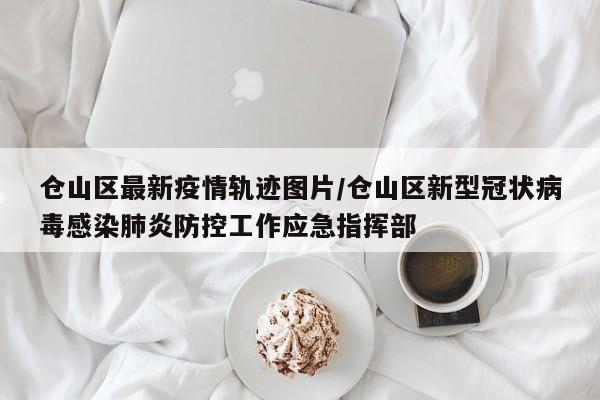 仓山区最新疫情轨迹图片/仓山区新型冠状病毒感染肺炎防控工作应急指挥部
