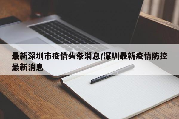最新深圳市疫情头条消息/深圳最新疫情防控最新消息