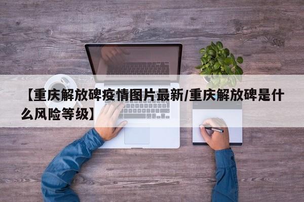 【重庆解放碑疫情图片最新/重庆解放碑是什么风险等级】