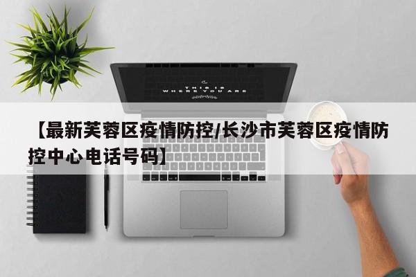 【最新芙蓉区疫情防控/长沙市芙蓉区疫情防控中心电话号码】