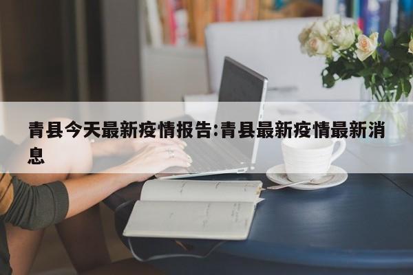 青县今天最新疫情报告:青县最新疫情最新消息