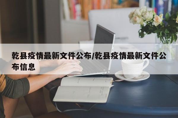 乾县疫情最新文件公布/乾县疫情最新文件公布信息