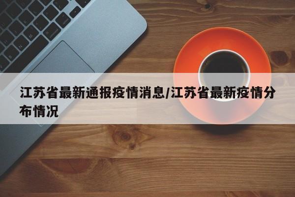 江苏省最新通报疫情消息/江苏省最新疫情分布情况