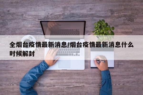 全烟台疫情最新消息/烟台疫情最新消息什么时候解封