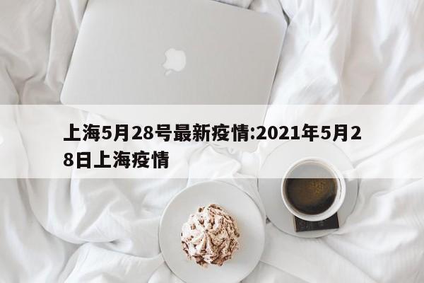 上海5月28号最新疫情:2021年5月28日上海疫情