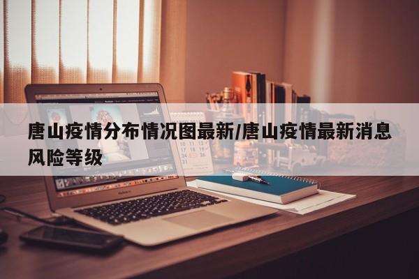 唐山疫情分布情况图最新/唐山疫情最新消息风险等级