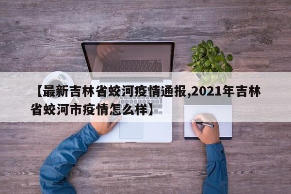【最新吉林省蛟河疫情通报,2021年吉林省蛟河市疫情怎么样】