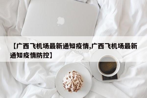 【广西飞机场最新通知疫情,广西飞机场最新通知疫情防控】