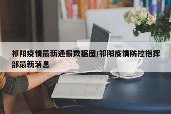 祁阳疫情最新通报数据图/祁阳疫情防控指挥部最新消息