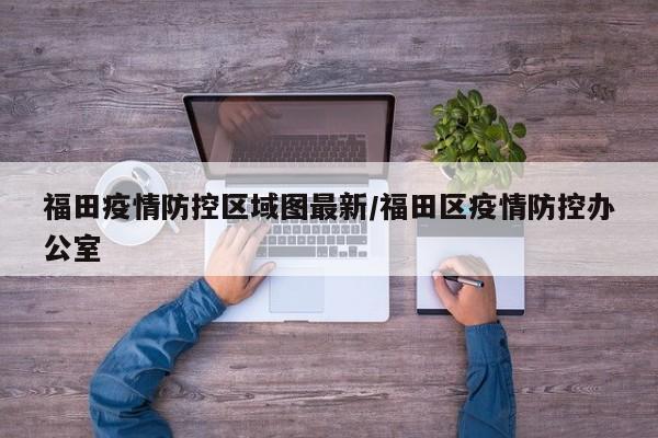 福田疫情防控区域图最新/福田区疫情防控办公室