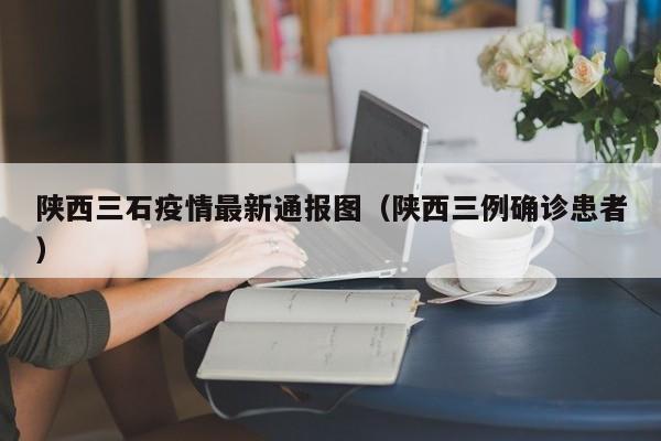 陕西三石疫情最新通报图（陕西三例确诊患者）