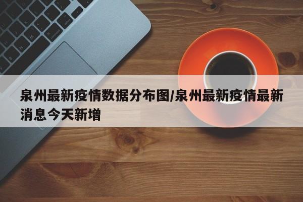 泉州最新疫情数据分布图/泉州最新疫情最新消息今天新增