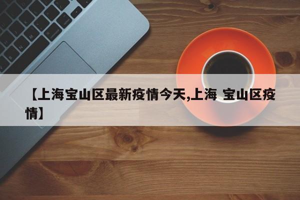 【上海宝山区最新疫情今天,上海 宝山区疫情】