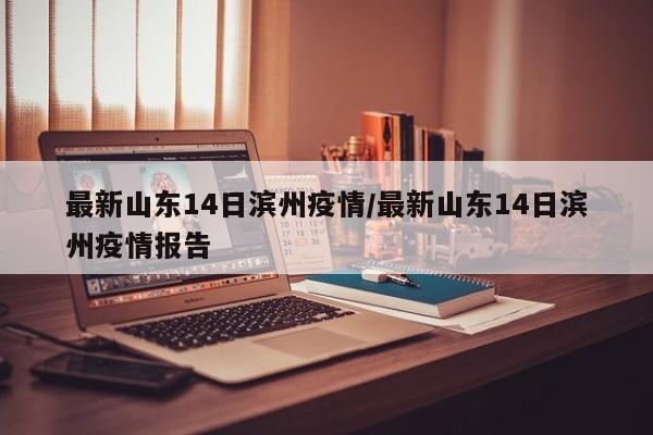 最新山东14日滨州疫情/最新山东14日滨州疫情报告