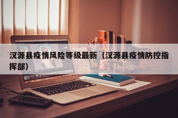 汉源县疫情风险等级最新（汉源县疫情防控指挥部）