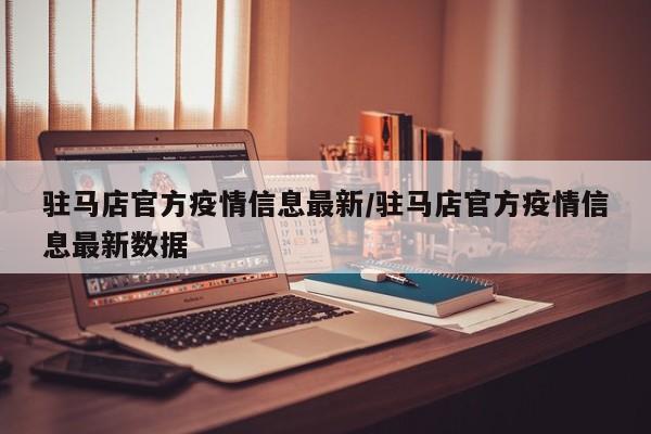 驻马店官方疫情信息最新/驻马店官方疫情信息最新数据