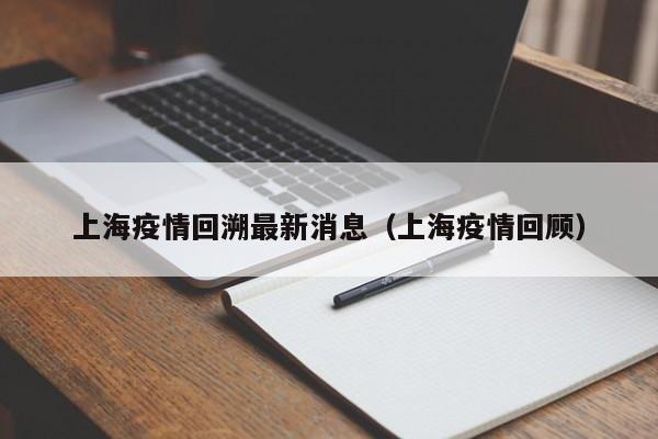 上海疫情回溯最新消息（上海疫情回顾）
