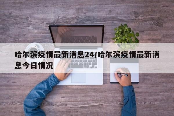 哈尔滨疫情最新消息24/哈尔滨疫情最新消息今日情况
